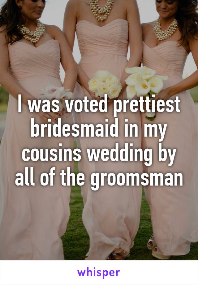 I was voted prettiest bridesmaid in my cousins wedding by all of the groomsman