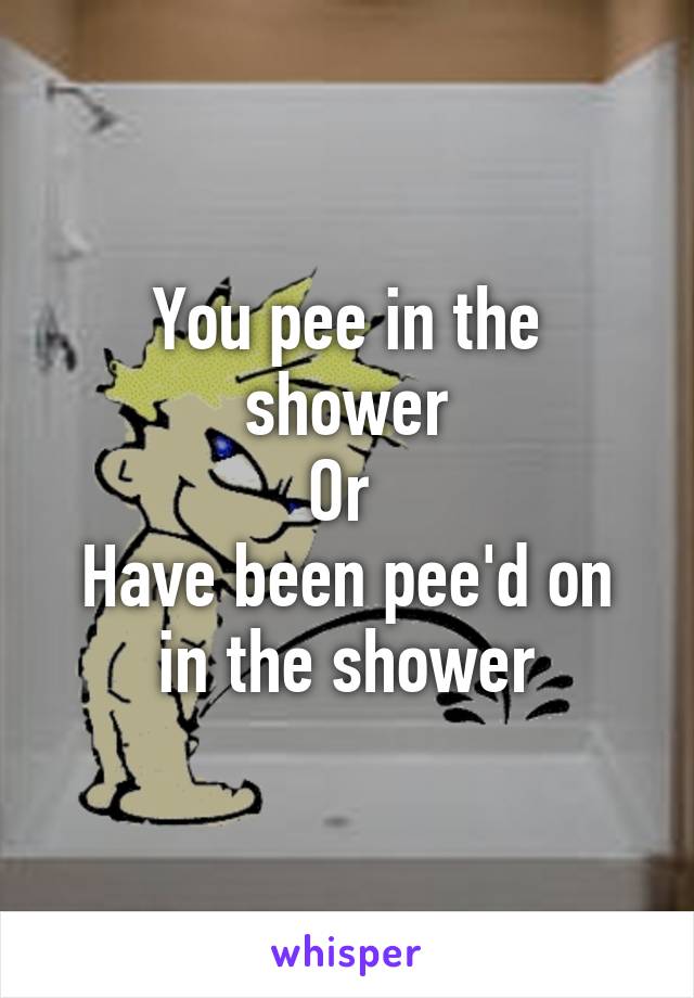 You pee in the shower
Or 
Have been pee'd on in the shower