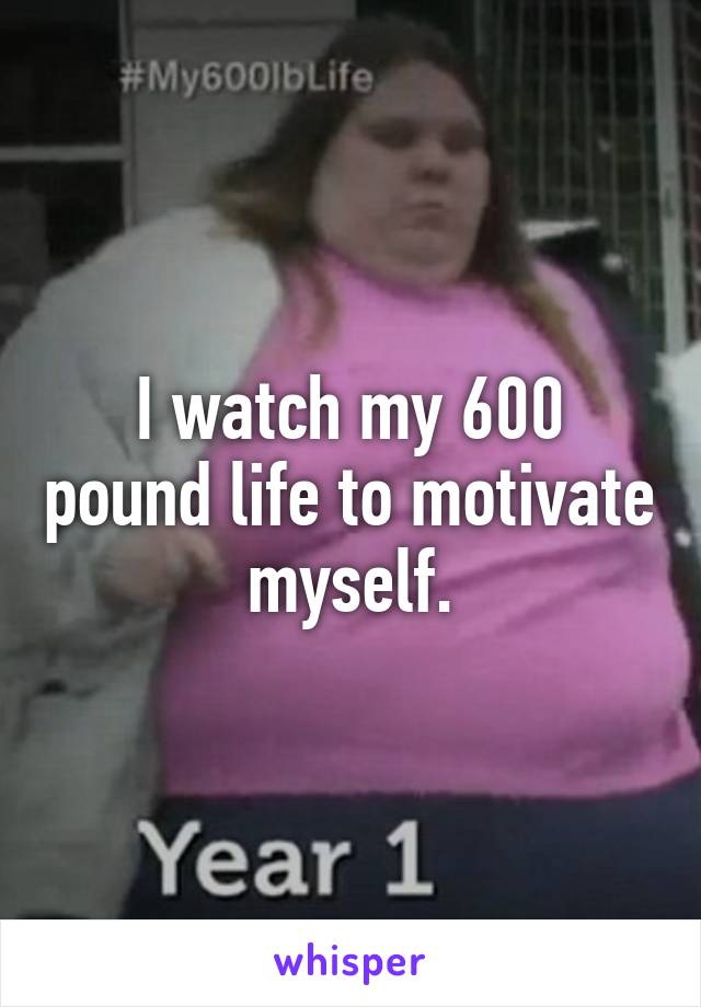I watch my 600 pound life to motivate myself.