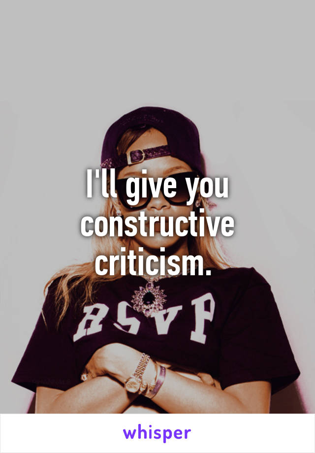 I'll give you constructive criticism. 