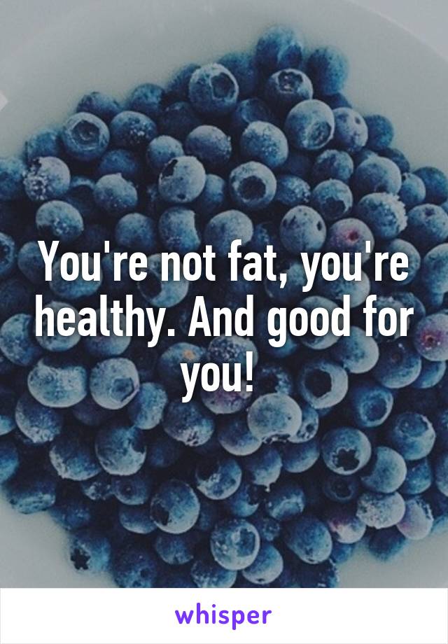 You're not fat, you're healthy. And good for you! 