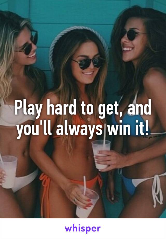 Play hard to get, and you'll always win it!
