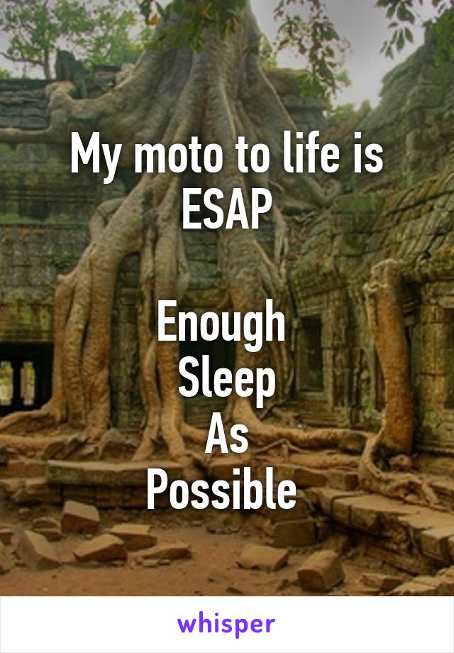 My moto to life is ESAP

Enough 
Sleep
As
Possible 