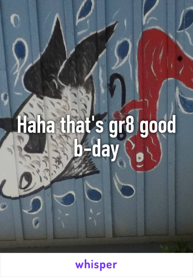 Haha that's gr8 good b-day