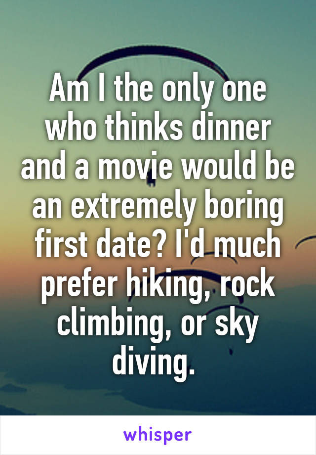Am I the only one who thinks dinner and a movie would be an extremely boring first date? I'd much prefer hiking, rock climbing, or sky diving. 