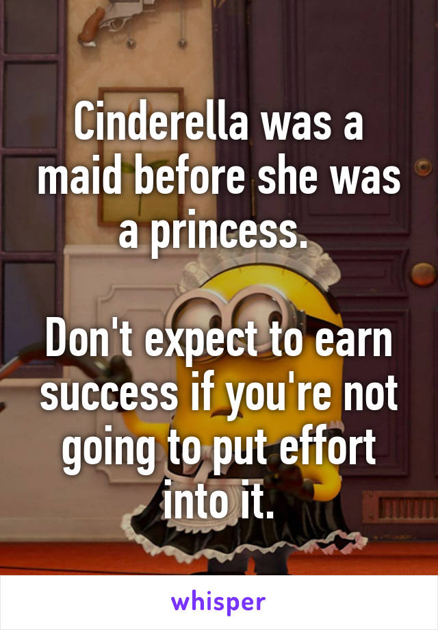 Cinderella was a maid before she was a princess. 

Don't expect to earn success if you're not going to put effort into it.