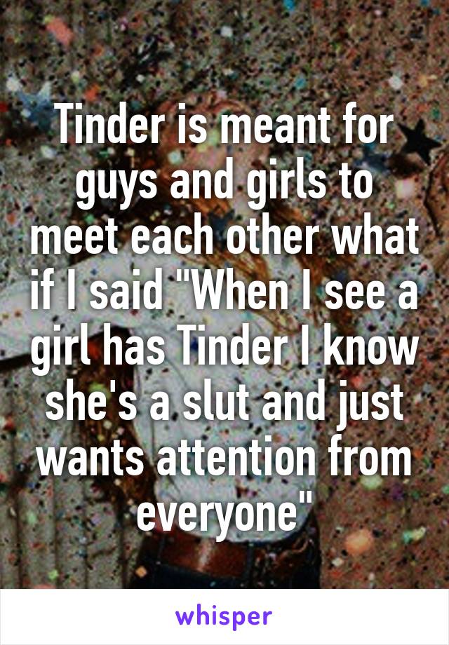 Tinder is meant for guys and girls to meet each other what if I said "When I see a girl has Tinder I know she's a slut and just wants attention from everyone"