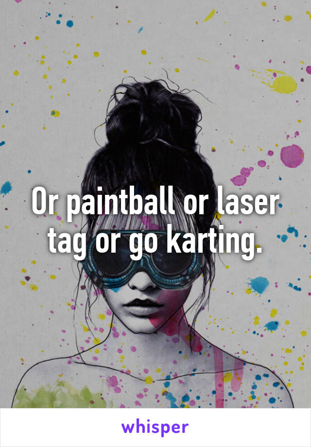 Or paintball or laser tag or go karting.