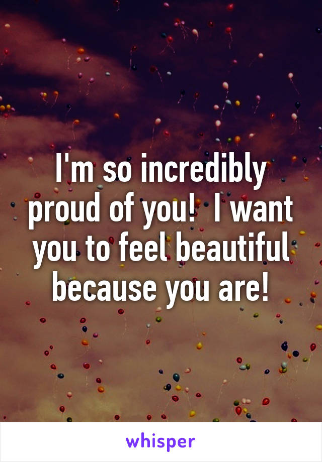I'm so incredibly proud of you!  I want you to feel beautiful because you are!