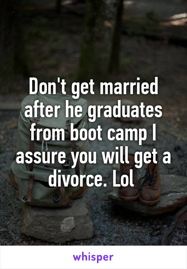 Don't get married after he graduates from boot camp I assure you will get a divorce. Lol 