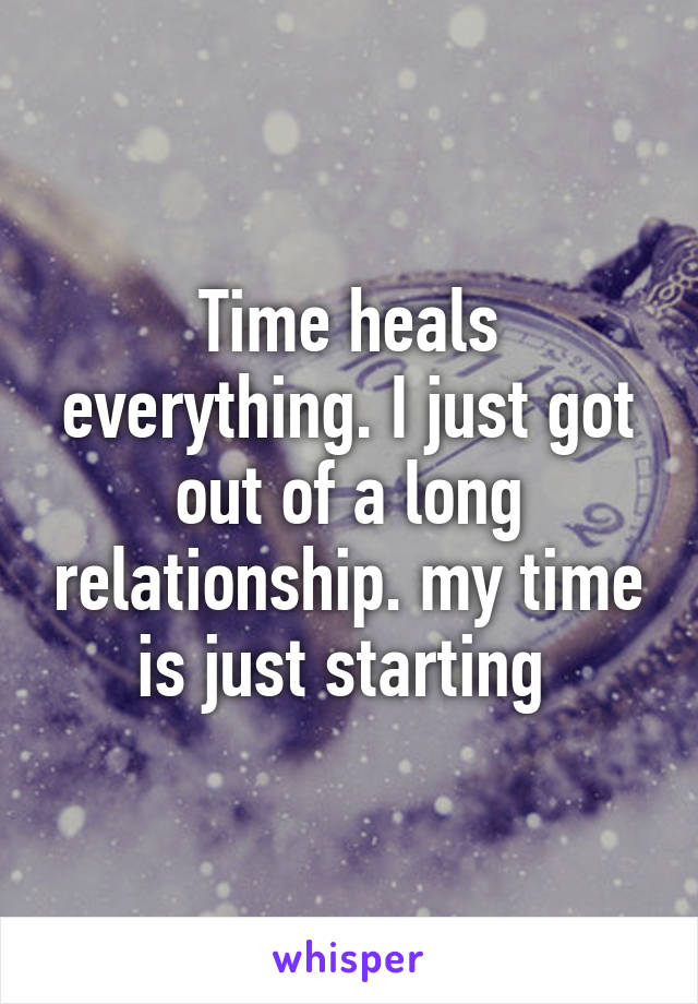 Time heals everything. I just got out of a long relationship. my time is just starting 