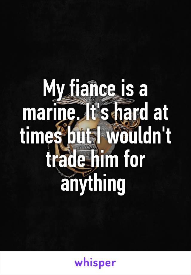 My fiance is a marine. It's hard at times but I wouldn't trade him for anything 