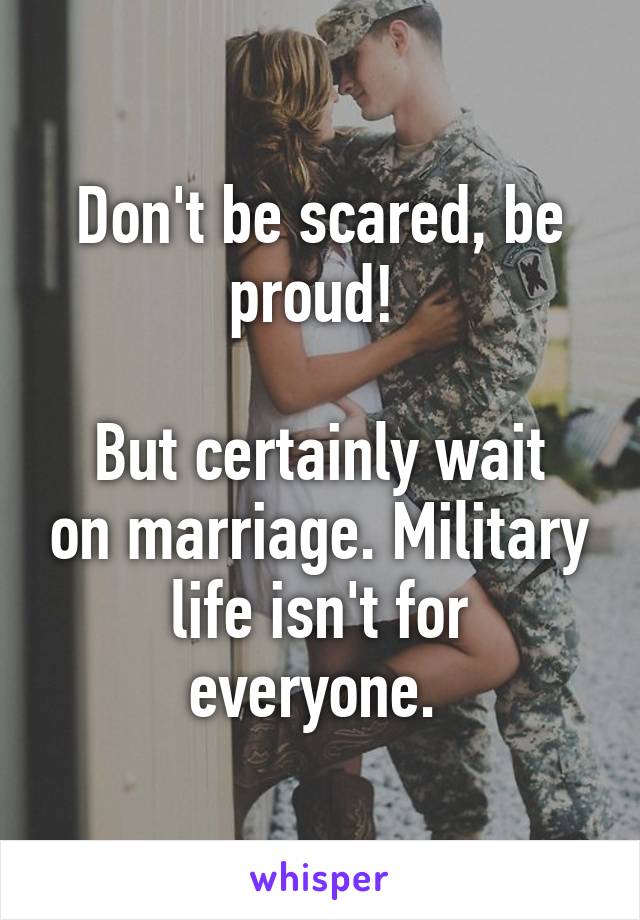 Don't be scared, be proud! 

But certainly wait on marriage. Military life isn't for everyone. 