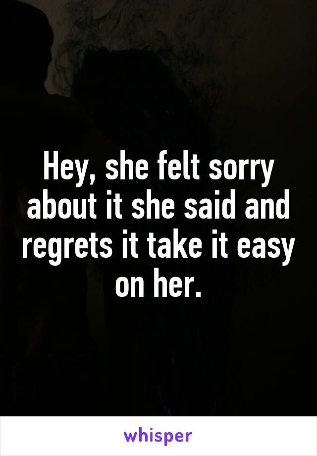Hey, she felt sorry about it she said and regrets it take it easy on her.