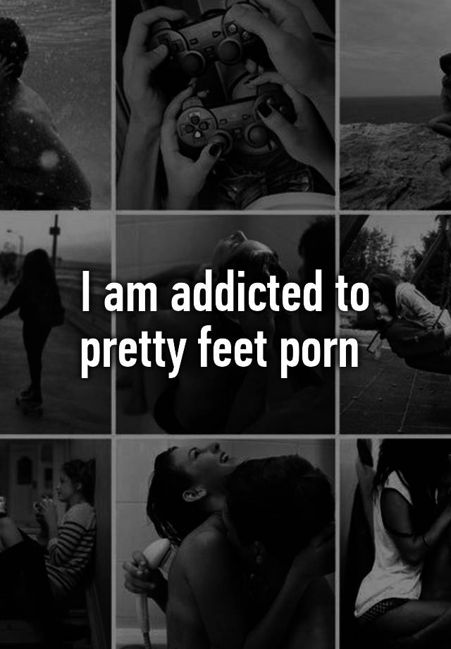 Addicted To Feet - I am addicted to pretty feet porn