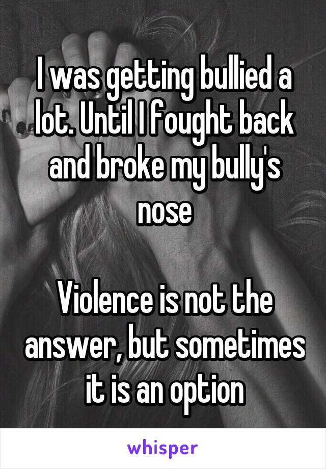 I was getting bullied a lot. Until I fought back and broke my bully's nose

Violence is not the answer, but sometimes it is an option