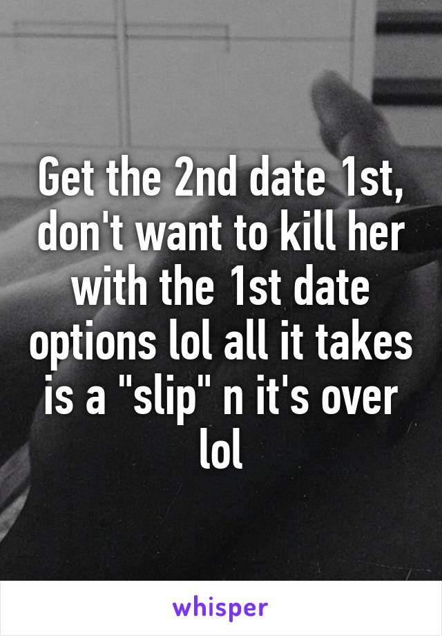 Get the 2nd date 1st, don't want to kill her with the 1st date options lol all it takes is a "slip" n it's over lol