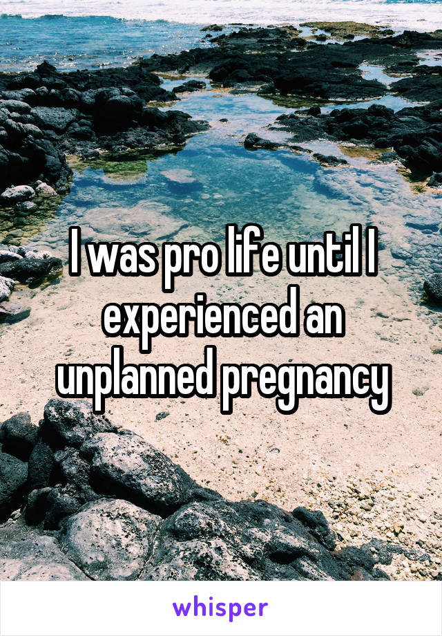 I was pro life until I experienced an unplanned pregnancy