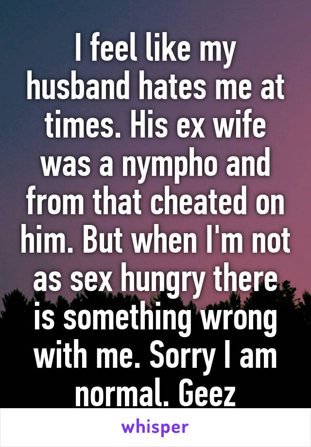 I Feel Like My Husband Hates Me At Times His Ex Wife Was A Nympho And