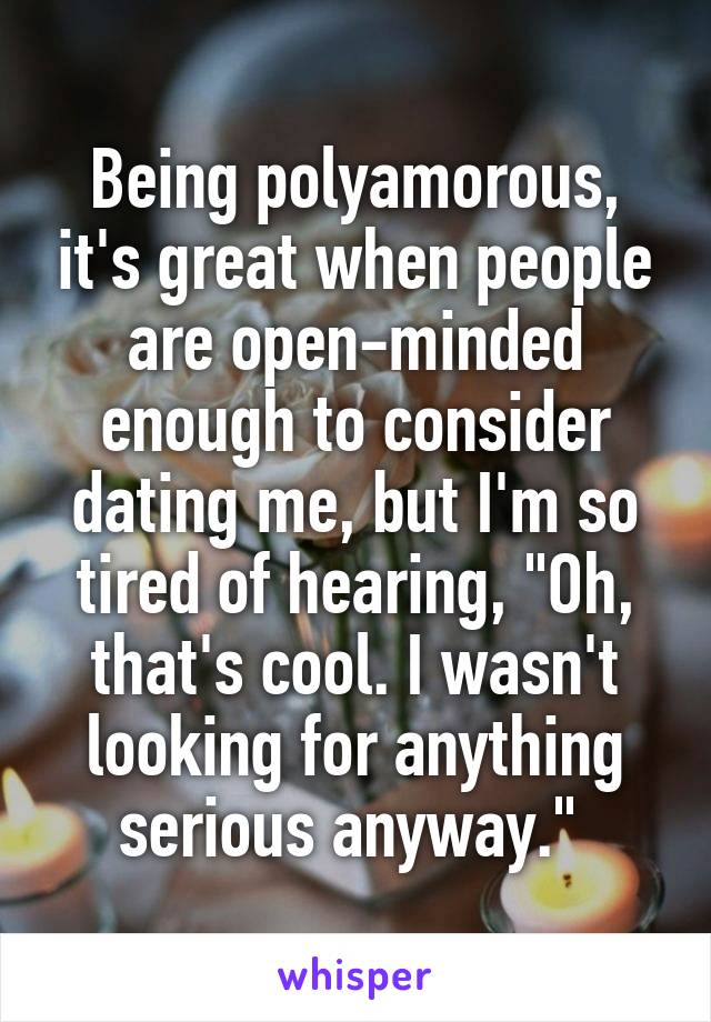 Being polyamorous, it's great when people are open-minded enough to consider dating me, but I'm so tired of hearing, "Oh, that's cool. I wasn't looking for anything serious anyway." 