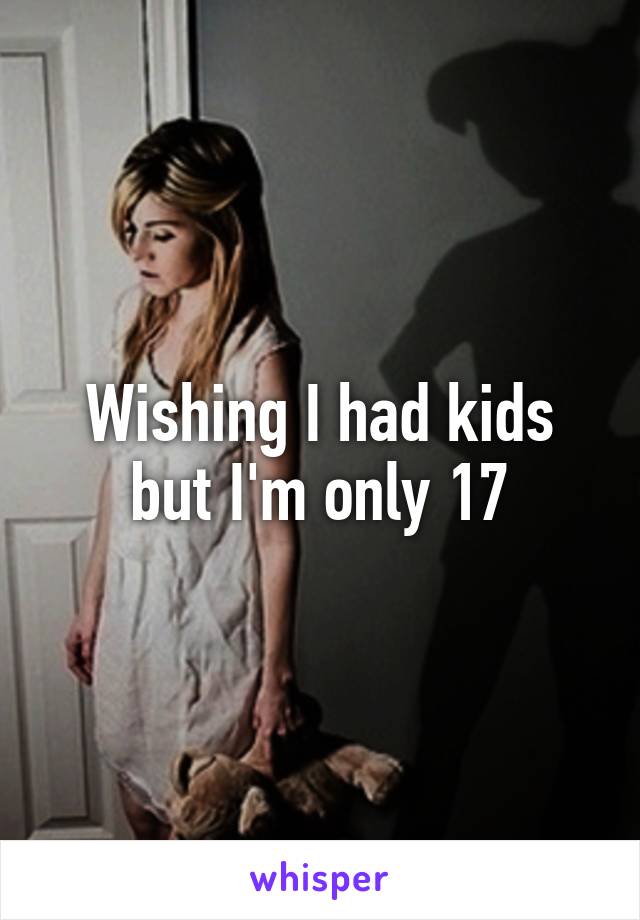 Wishing I had kids but I'm only 17
