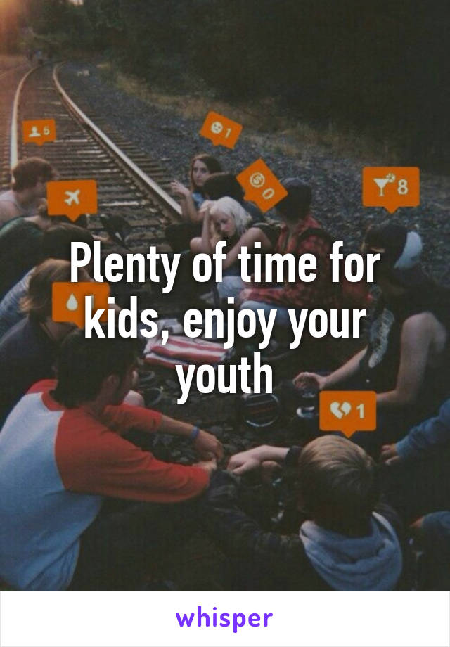Plenty of time for kids, enjoy your youth