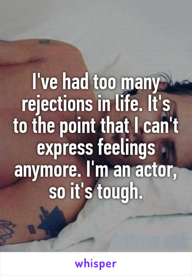 I've had too many rejections in life. It's to the point that I can't express feelings anymore. I'm an actor, so it's tough.