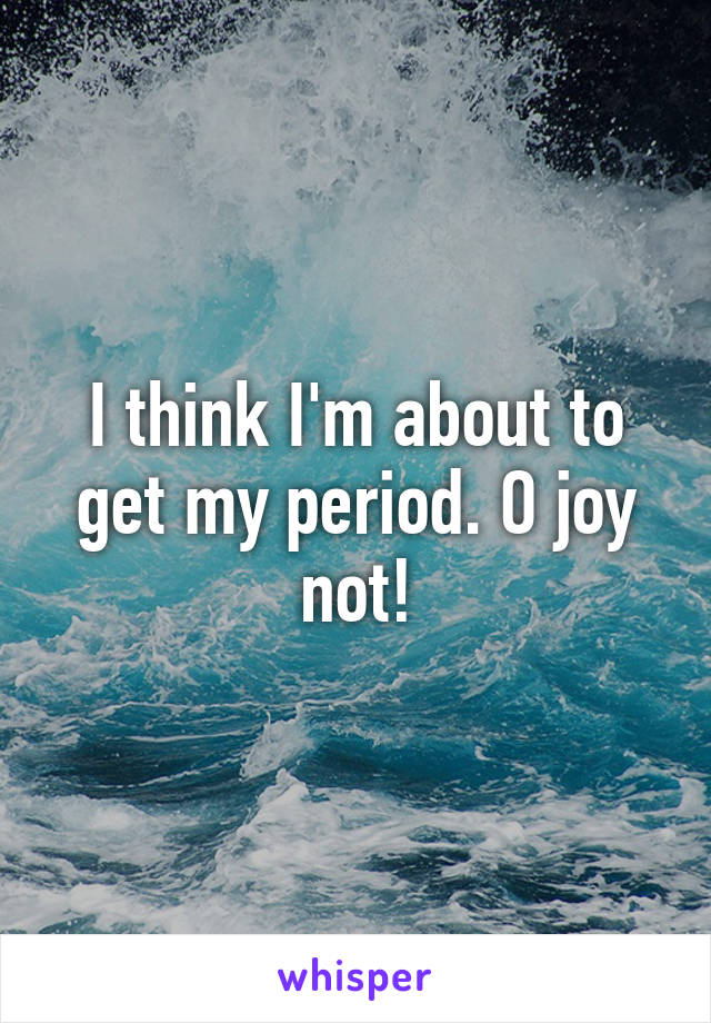 I think I'm about to get my period. O joy not!