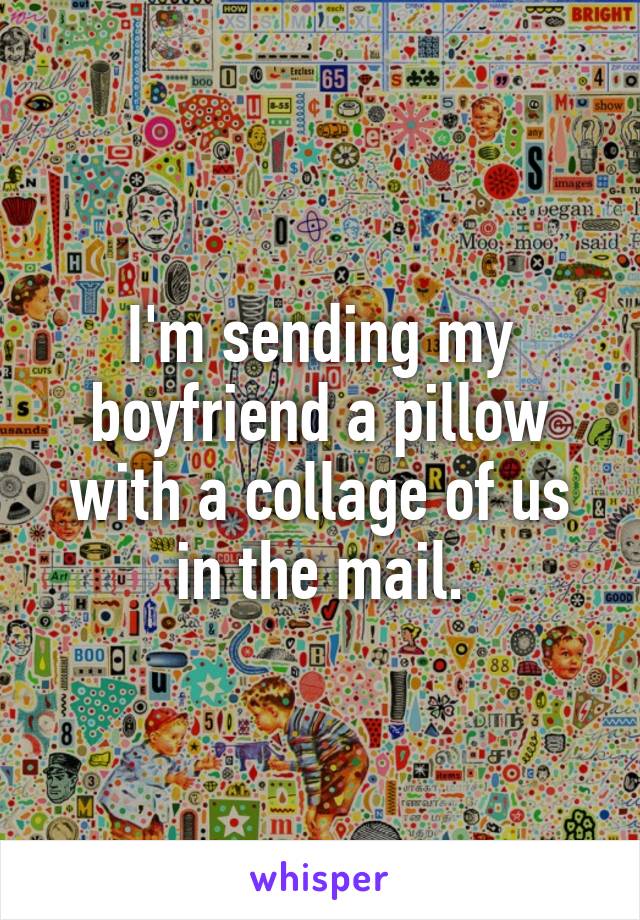 I'm sending my boyfriend a pillow with a collage of us in the mail.