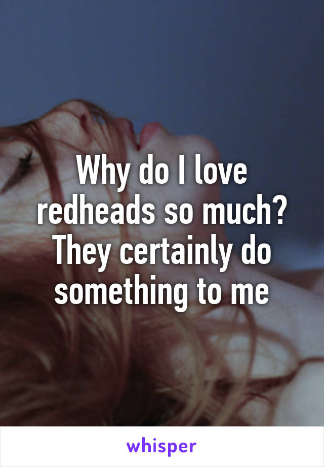 Why do I love redheads so much? They certainly do something to me