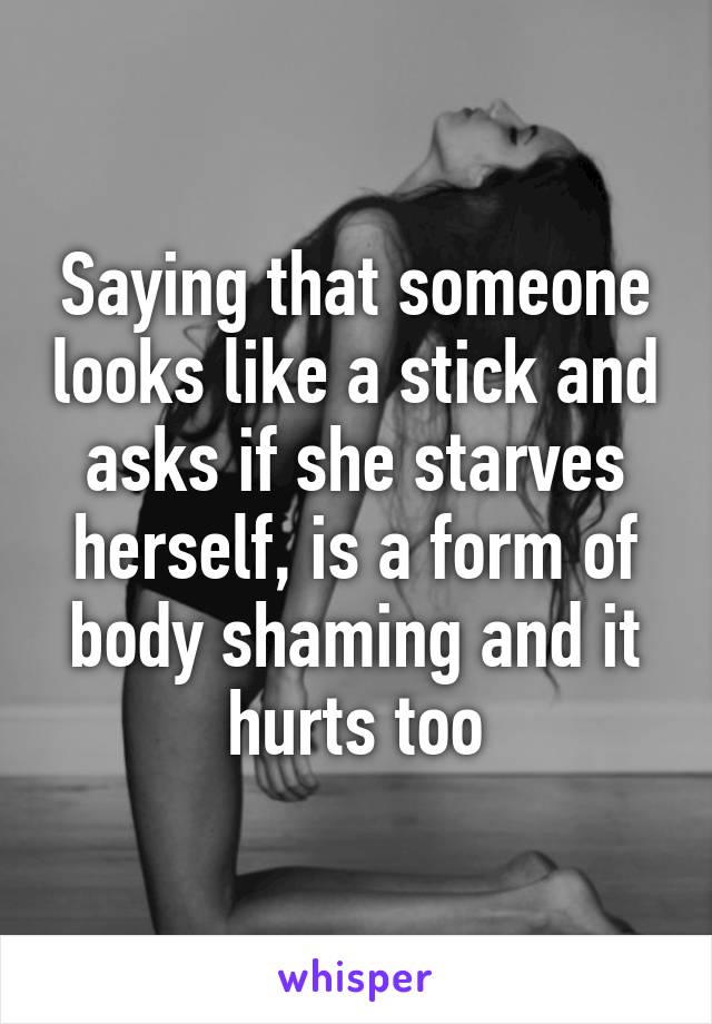 Saying that someone looks like a stick and asks if she starves herself, is a form of body shaming and it hurts too