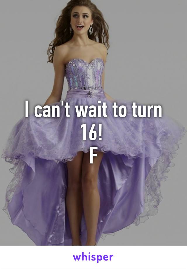 I can't wait to turn 16! 
F
