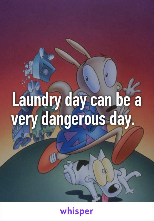 Laundry day can be a very dangerous day.  