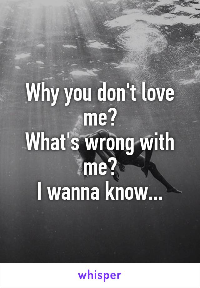 Why you don't love me?
What's wrong with me?
I wanna know...