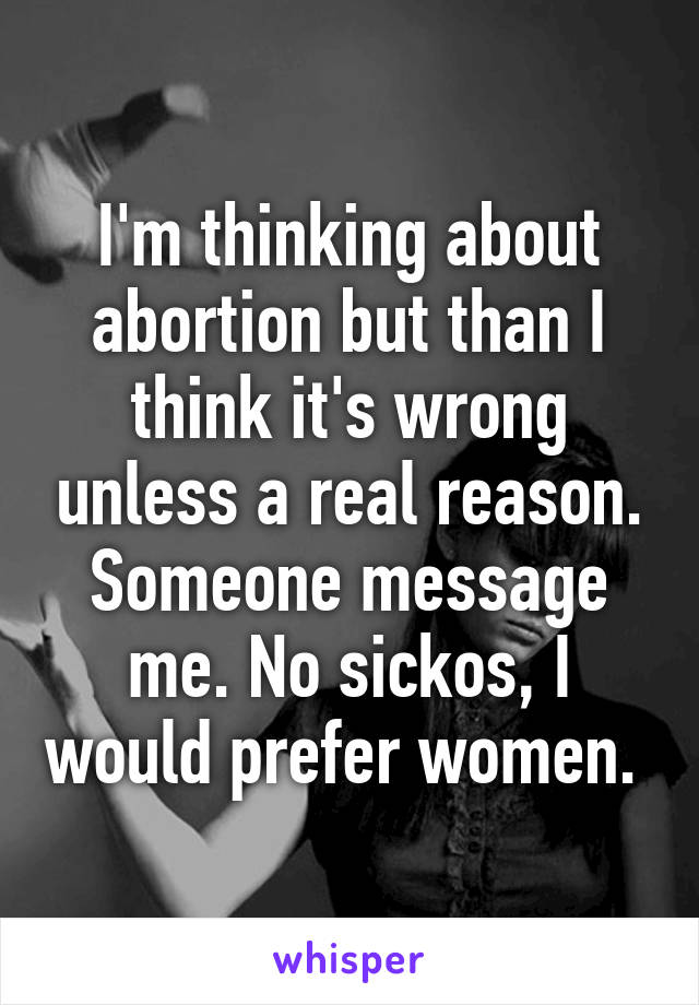 I'm thinking about abortion but than I think it's wrong unless a real reason. Someone message me. No sickos, I would prefer women. 