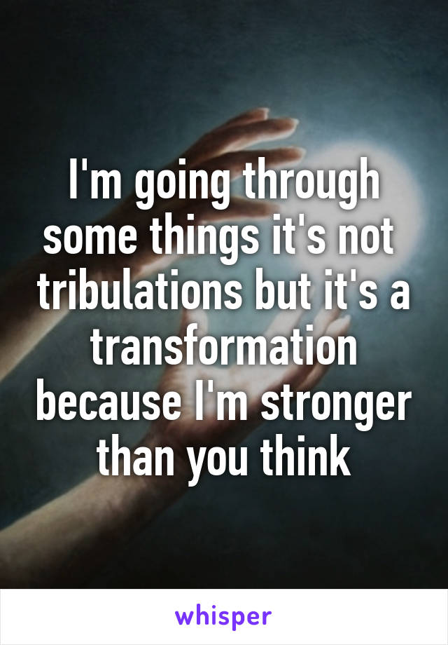 I'm going through some things it's not  tribulations but it's a transformation because I'm stronger than you think