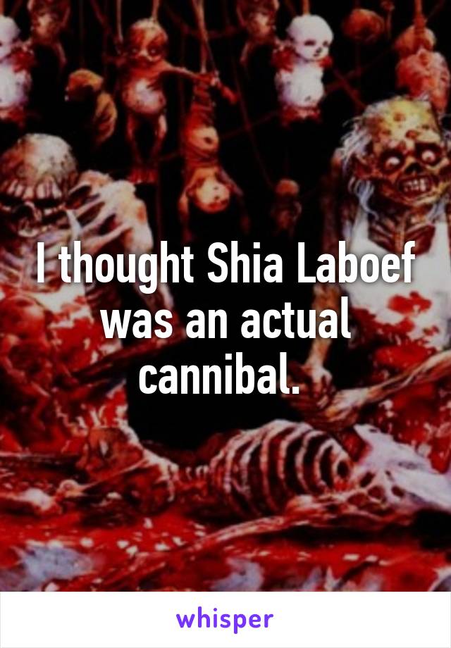 I thought Shia Laboef was an actual cannibal. 