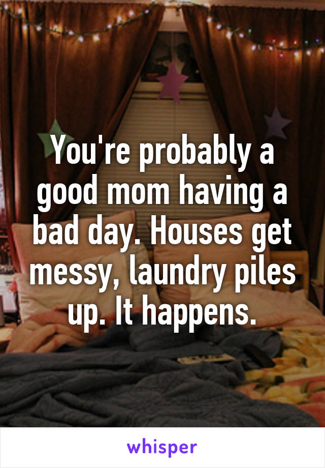 You're probably a good mom having a bad day. Houses get messy, laundry piles up. It happens.