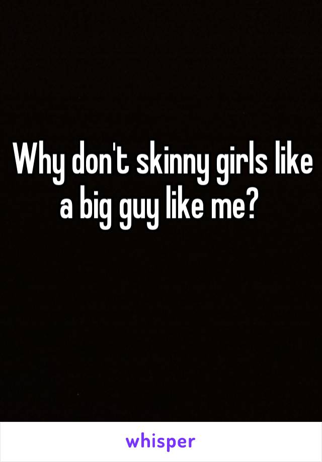 Why don't skinny girls like a big guy like me? 