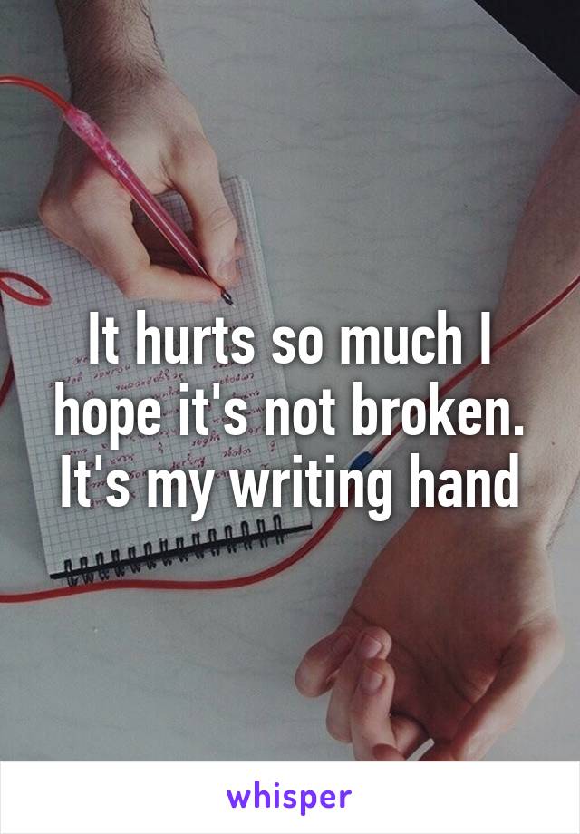 It hurts so much I hope it's not broken. It's my writing hand