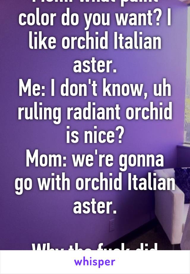 Mom: what paint color do you want? I like orchid Italian aster.
Me: I don't know, uh ruling radiant orchid is nice?
Mom: we're gonna go with orchid Italian aster.

Why the fuck did you even ask me????