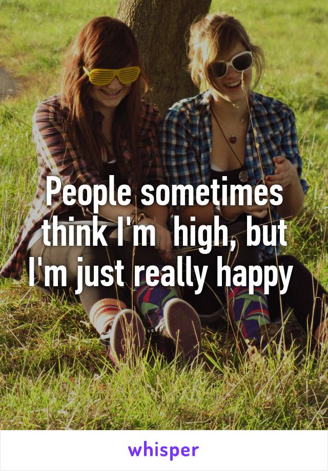 People sometimes think I'm  high, but I'm just really happy 