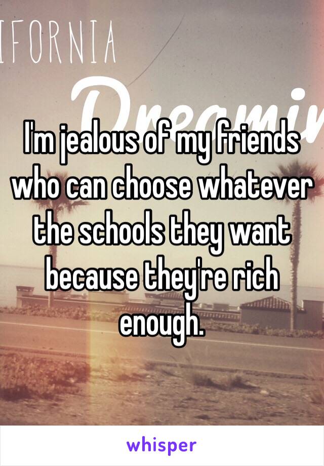 I'm jealous of my friends who can choose whatever the schools they want because they're rich enough.