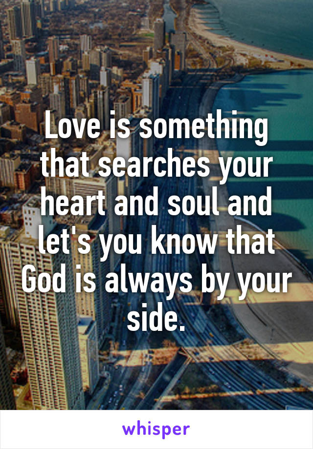 Love is something that searches your heart and soul and let's you know that God is always by your side.