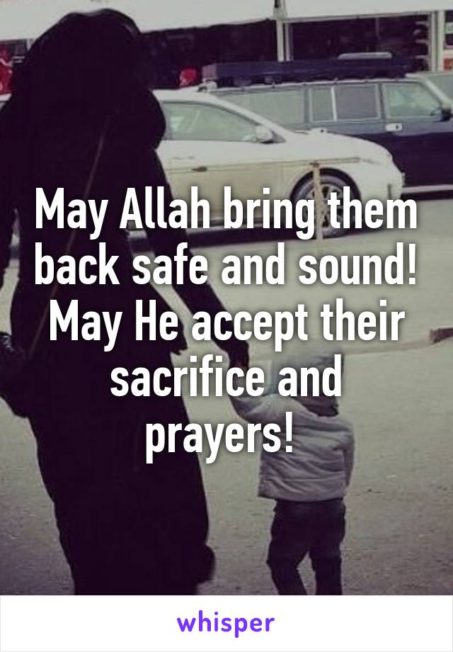 May Allah bring them back safe and sound! May He accept their sacrifice and prayers! 