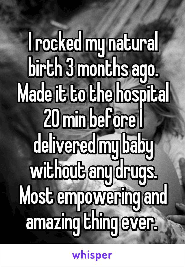 I rocked my natural birth 3 months ago. Made it to the hospital 20 min before I delivered my baby without any drugs. Most empowering and amazing thing ever. 