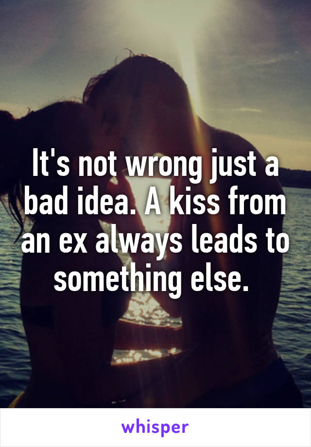It's not wrong just a bad idea. A kiss from an ex always leads to something else. 
