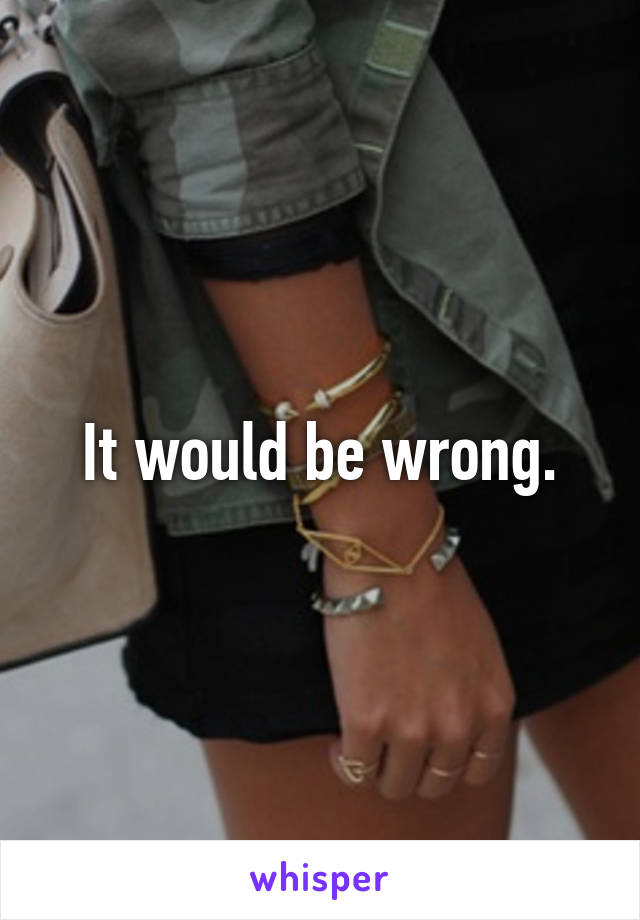 It would be wrong.