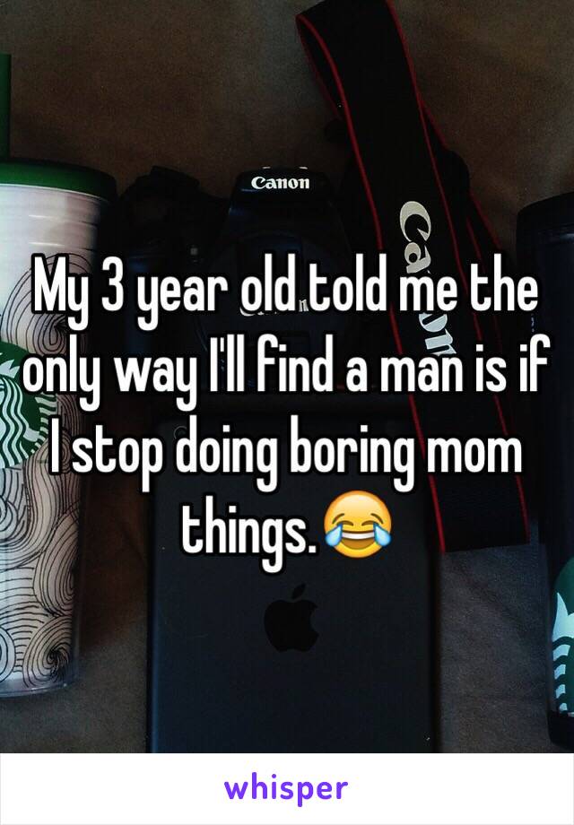 My 3 year old told me the only way I'll find a man is if I stop doing boring mom things.😂