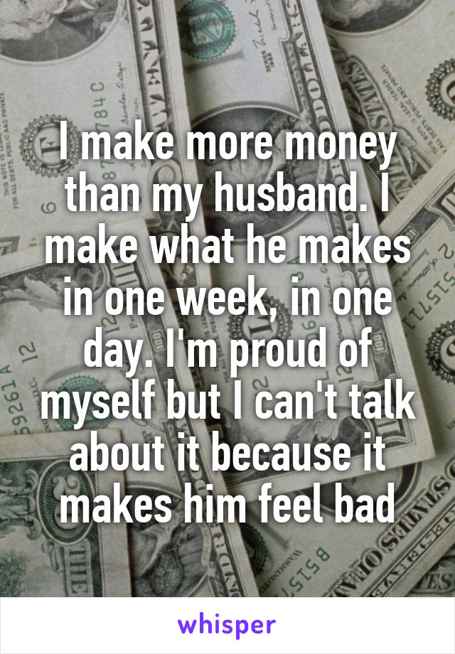 I make more money than my husband. I make what he makes in one week, in one day. I'm proud of myself but I can't talk about it because it makes him feel bad